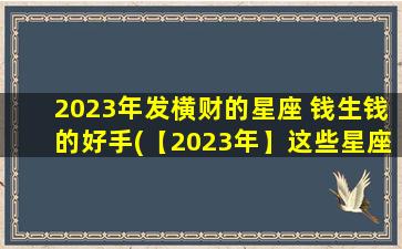 2023年发横财的星座 钱生钱的好手(【2023年】这些星座最容易发横财，钱生钱的本事一流！)